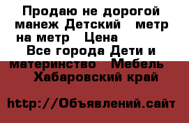 Продаю не дорогой манеж Детский , метр на метр › Цена ­ 1 500 - Все города Дети и материнство » Мебель   . Хабаровский край